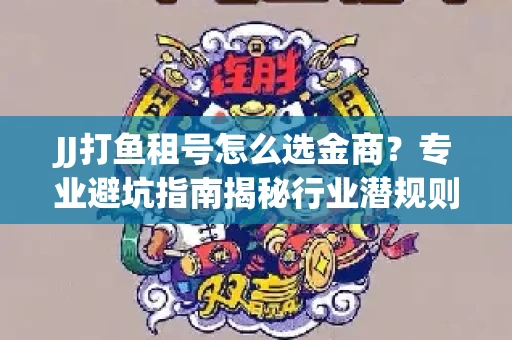 JJ打鱼租号怎么选金商？专业避坑指南揭秘行业潜规则