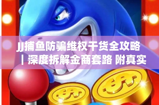 JJ捕鱼防骗维权干货全攻略｜深度拆解金商套路 附真实操作案例
